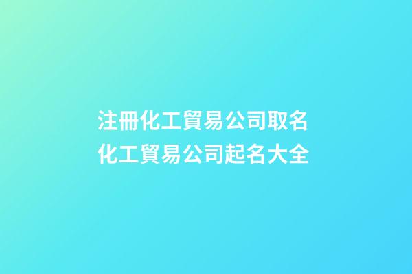 注冊化工貿易公司取名 化工貿易公司起名大全-第1張-公司起名-玄機派